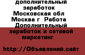дополнительный заработок - Московская обл., Москва г. Работа » Дополнительный заработок и сетевой маркетинг   